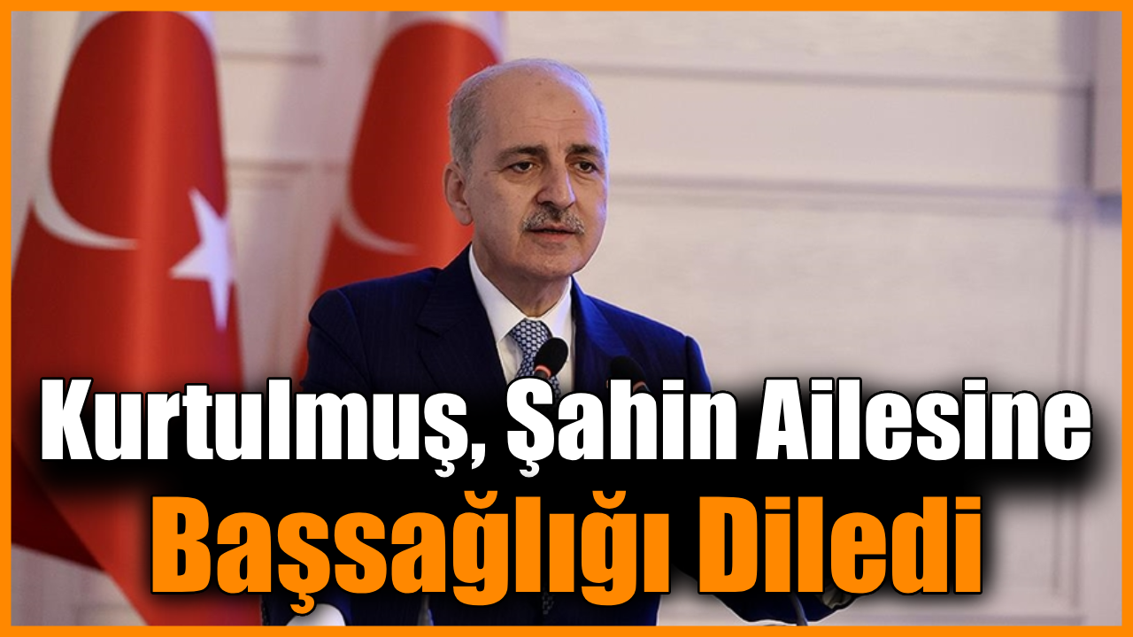 TBMM Başkanı Kurtulmuş, Şahin ailesinin acısını paylaştı