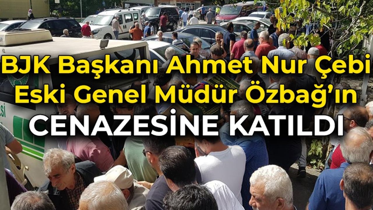 BJK Başkanı Ahmet Nur Çebi Bekir Özbağ'ın Cenazesinde