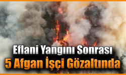 Yangınla ilgili 5 Afgan işçi gözaltına alındı