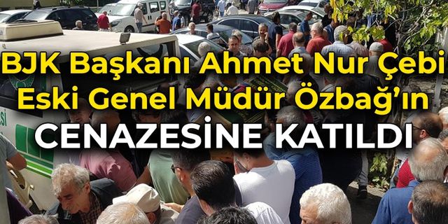 BJK Başkanı Ahmet Nur Çebi Bekir Özbağ'ın Cenazesinde
