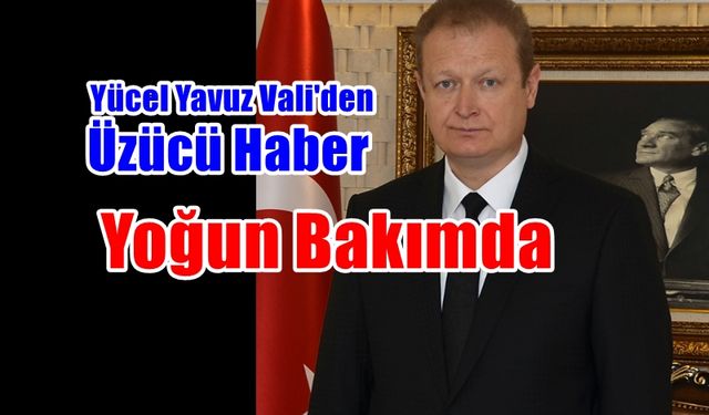 Yücel Yavuz Vali Yoğun Bakıma Kaldırıldı