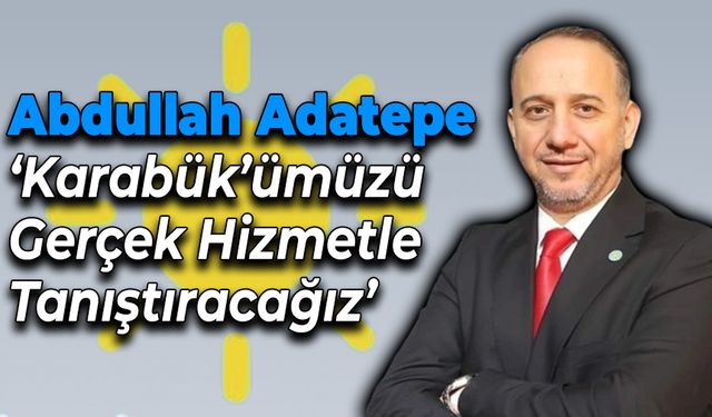 Abdullah Adatepe 'Karabük'ümüzü Gerçek Hizmetle Tanıştıracağız'