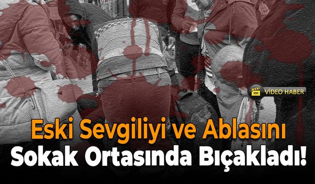 Kanlı Buluşma: Eski Sevgili ve Ablasını Bıçakla Yaraladı!