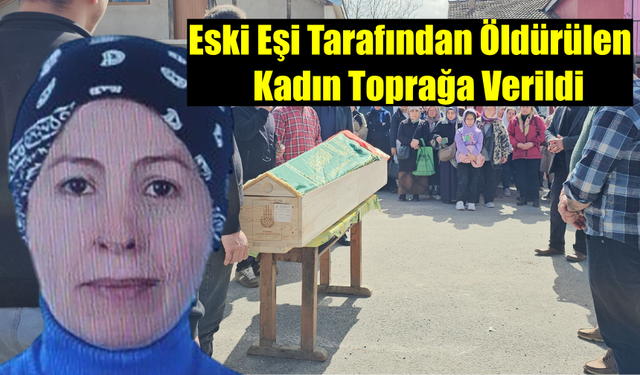Eski Eşi Tarafından Öldürülen Kadın Toprağa Verildi