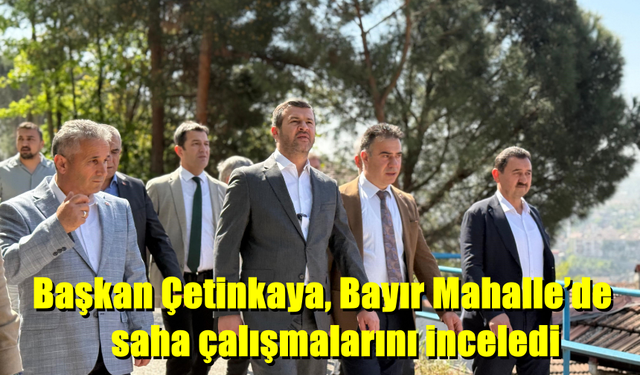 Başkan Çetinkaya, Bayır Mahalle’de saha çalışmalarını inceledi