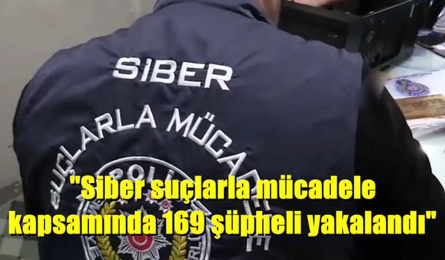 "Siber suçlarla mücadele kapsamında 169 şüpheli yakalandı"
