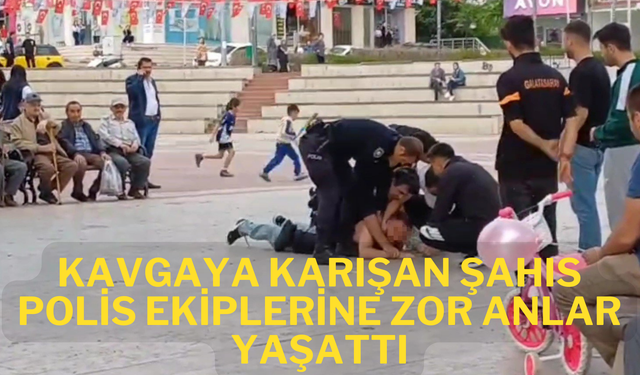 Kavgaya karışan şahıs polis ekiplerine zor anlar yaşattı