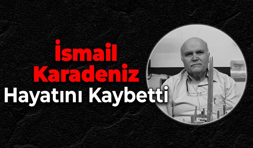 İsmail Karadeniz Hayatını Kaybetti