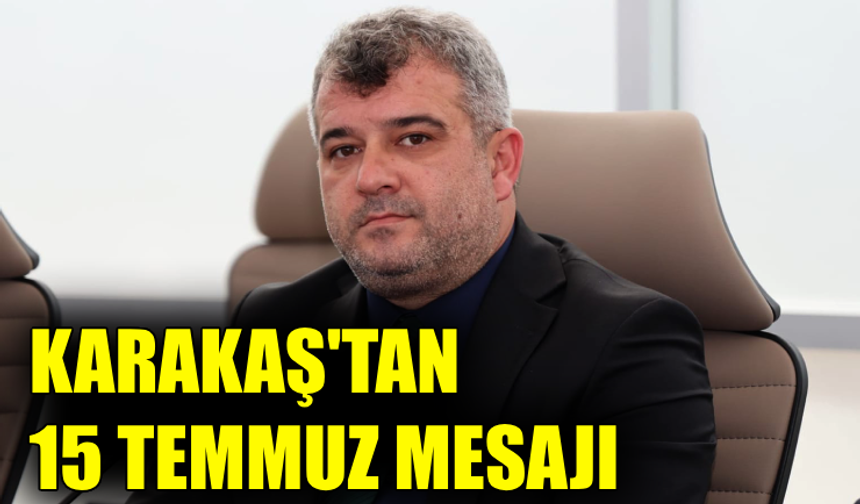 Karakaş’tan 15 Temmuz Demokrasi ve Milli Birlik Günü mesajı