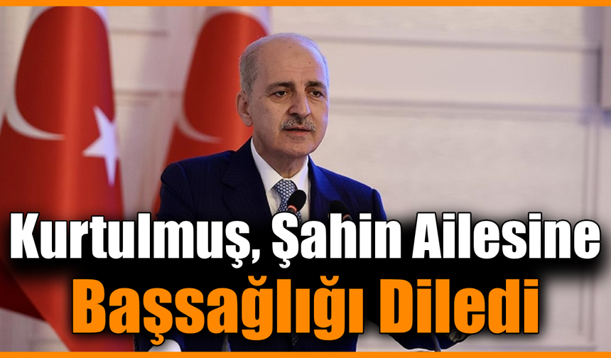 TBMM Başkanı Kurtulmuş, Şahin ailesinin acısını paylaştı