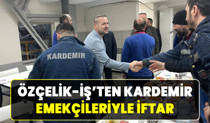 Özçelik-İş ile KARDEMİR emekçileri iftarda bir araya geldi