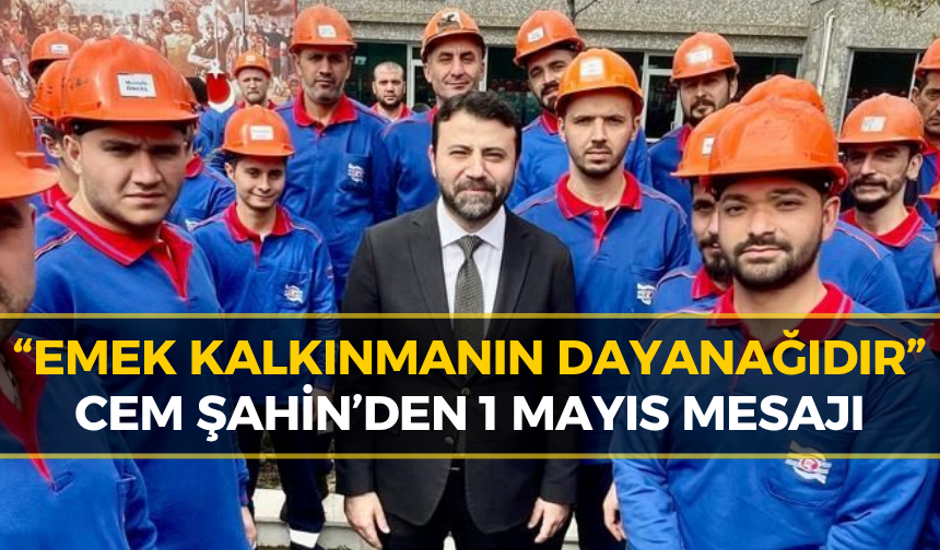 Cem Şahin’den 1 Mayıs Mesajı: “Emekçiler Kalkınmanın En Güçlü Dayanağıdır”