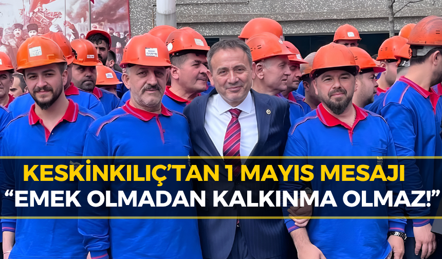 Keskinkılıç: “Emeğin Gücü, Türkiye’nin Gücüdür”
